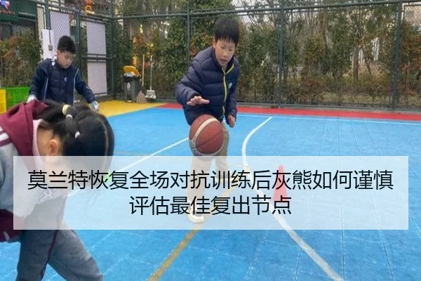 莫兰特恢复全场对抗训练后灰熊如何谨慎评估最佳复出节点