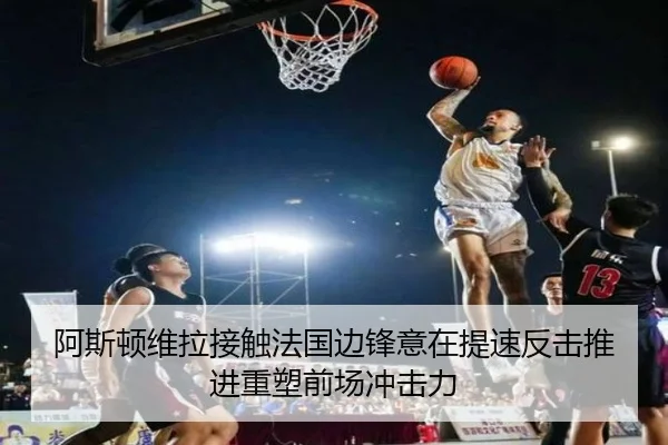 阿斯顿维拉接触法国边锋意在提速反击推进重塑前场冲击力
