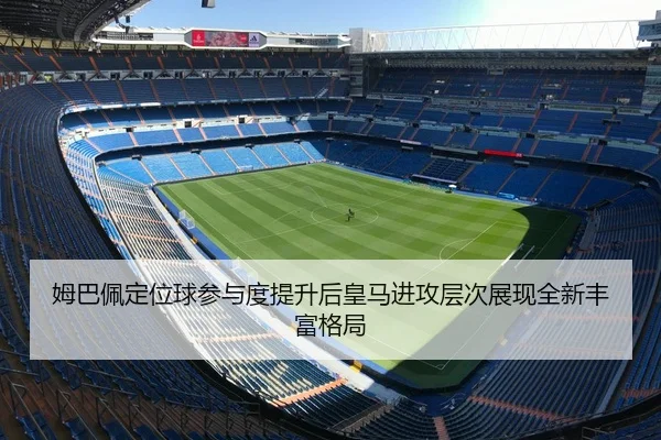 姆巴佩定位球参与度提升后皇马进攻层次展现全新丰富格局