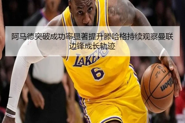 阿马德突破成功率显著提升滕哈格持续观察曼联边锋成长轨迹