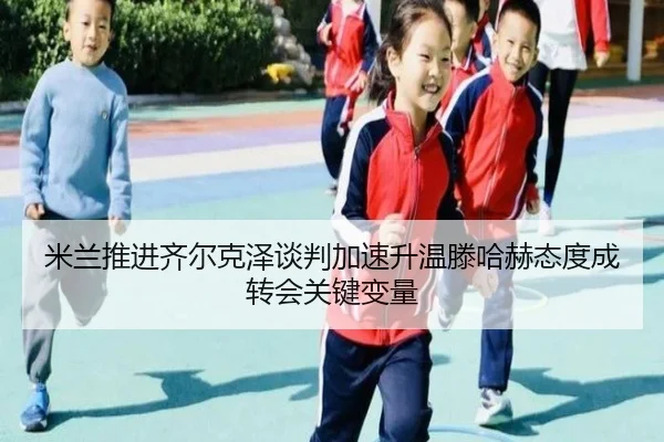米兰推进齐尔克泽谈判加速升温滕哈赫态度成转会关键变量